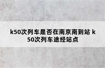 k50次列车是否在南京南到站 k50次列车途经站点